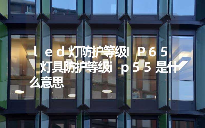 led灯防护等级IP65 灯具防护等级ip55是什么意思